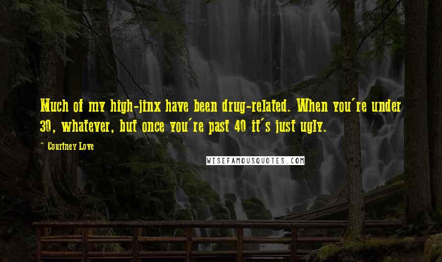 Courtney Love Quotes: Much of my high-jinx have been drug-related. When you're under 30, whatever, but once you're past 40 it's just ugly.