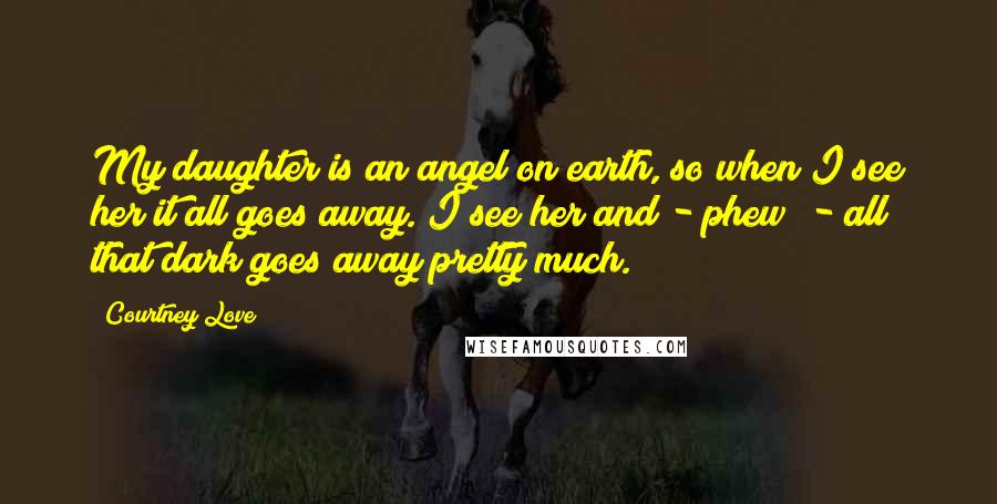 Courtney Love Quotes: My daughter is an angel on earth, so when I see her it all goes away. I see her and - phew! - all that dark goes away pretty much.