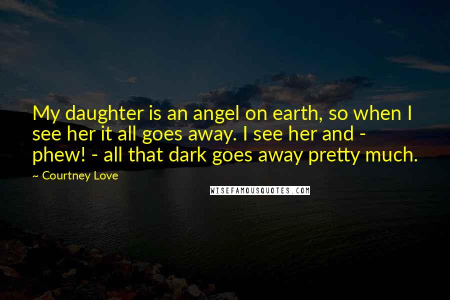 Courtney Love Quotes: My daughter is an angel on earth, so when I see her it all goes away. I see her and - phew! - all that dark goes away pretty much.