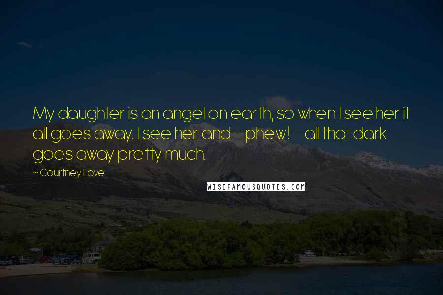 Courtney Love Quotes: My daughter is an angel on earth, so when I see her it all goes away. I see her and - phew! - all that dark goes away pretty much.