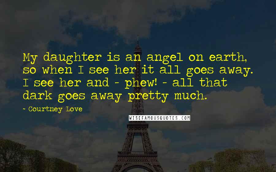 Courtney Love Quotes: My daughter is an angel on earth, so when I see her it all goes away. I see her and - phew! - all that dark goes away pretty much.