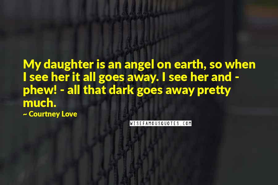 Courtney Love Quotes: My daughter is an angel on earth, so when I see her it all goes away. I see her and - phew! - all that dark goes away pretty much.