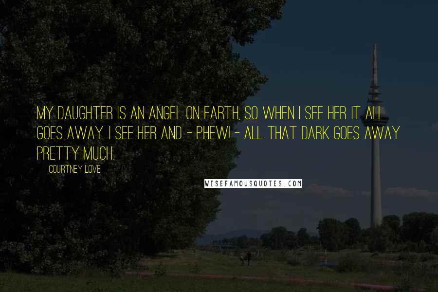Courtney Love Quotes: My daughter is an angel on earth, so when I see her it all goes away. I see her and - phew! - all that dark goes away pretty much.