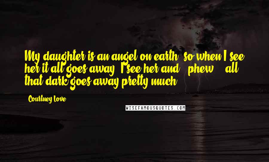 Courtney Love Quotes: My daughter is an angel on earth, so when I see her it all goes away. I see her and - phew! - all that dark goes away pretty much.