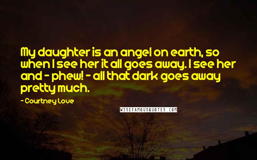 Courtney Love Quotes: My daughter is an angel on earth, so when I see her it all goes away. I see her and - phew! - all that dark goes away pretty much.