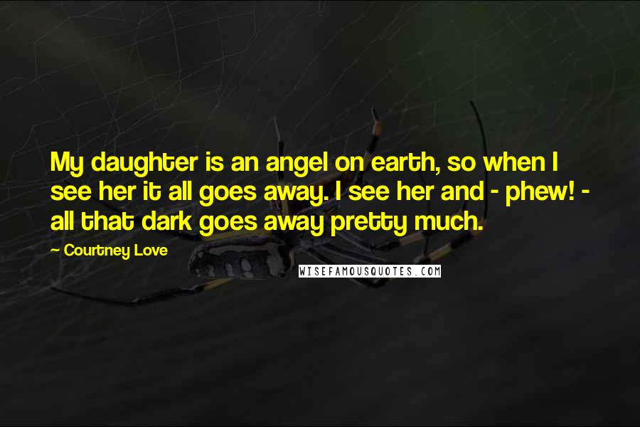 Courtney Love Quotes: My daughter is an angel on earth, so when I see her it all goes away. I see her and - phew! - all that dark goes away pretty much.