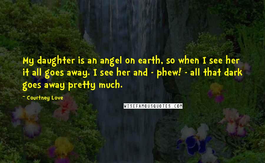 Courtney Love Quotes: My daughter is an angel on earth, so when I see her it all goes away. I see her and - phew! - all that dark goes away pretty much.