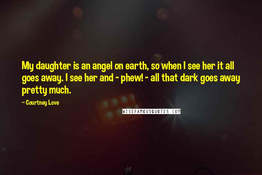 Courtney Love Quotes: My daughter is an angel on earth, so when I see her it all goes away. I see her and - phew! - all that dark goes away pretty much.