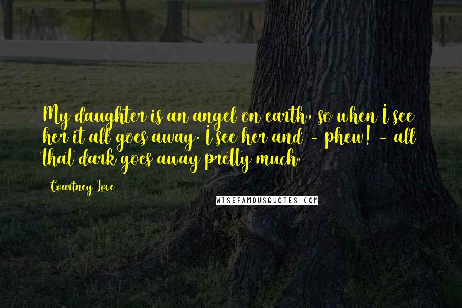 Courtney Love Quotes: My daughter is an angel on earth, so when I see her it all goes away. I see her and - phew! - all that dark goes away pretty much.