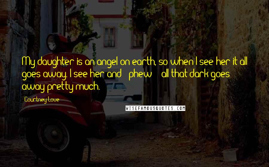 Courtney Love Quotes: My daughter is an angel on earth, so when I see her it all goes away. I see her and - phew! - all that dark goes away pretty much.