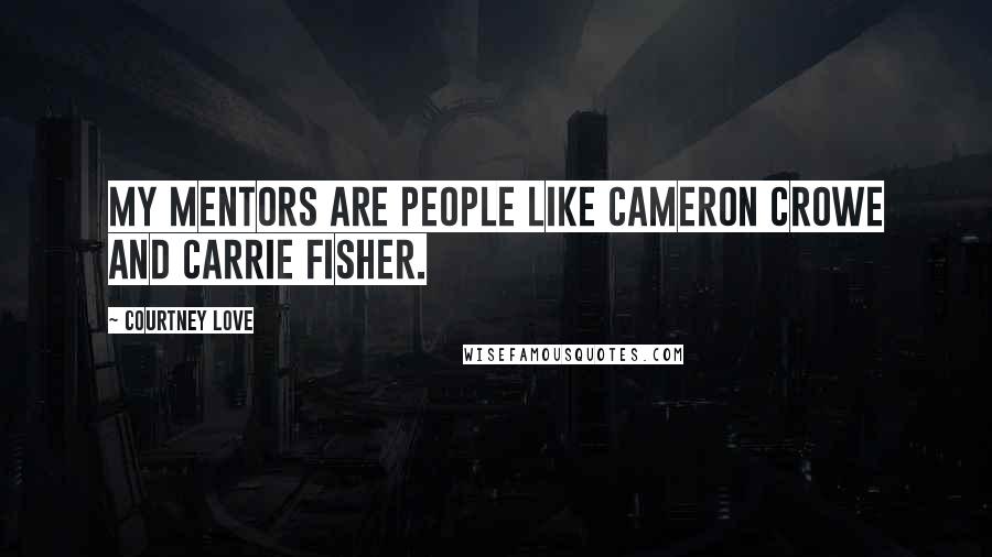 Courtney Love Quotes: My mentors are people like Cameron Crowe and Carrie Fisher.