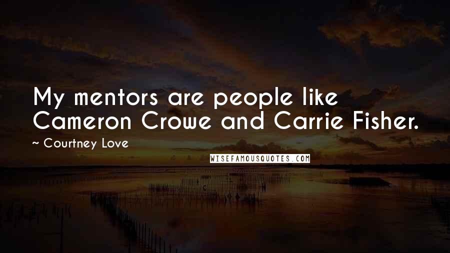 Courtney Love Quotes: My mentors are people like Cameron Crowe and Carrie Fisher.