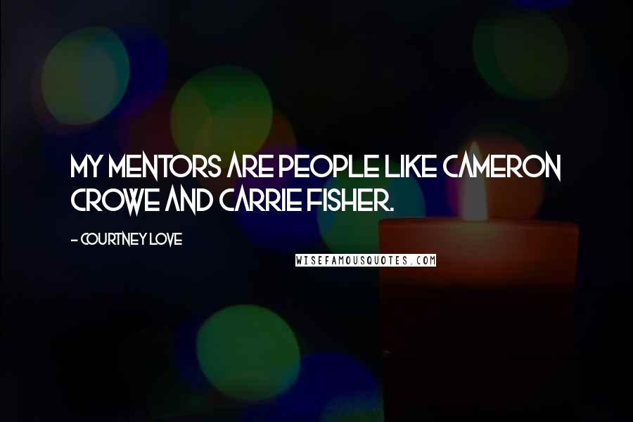 Courtney Love Quotes: My mentors are people like Cameron Crowe and Carrie Fisher.