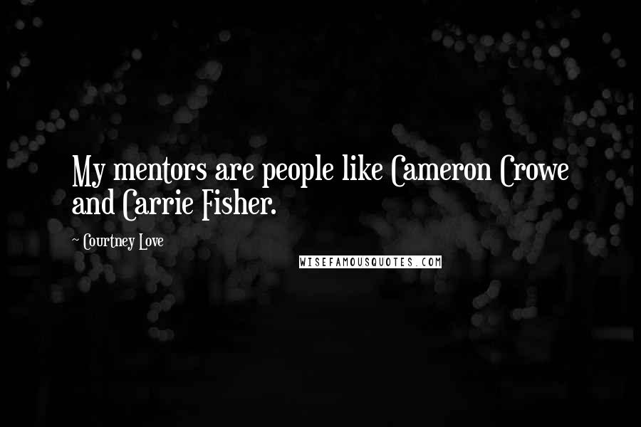 Courtney Love Quotes: My mentors are people like Cameron Crowe and Carrie Fisher.
