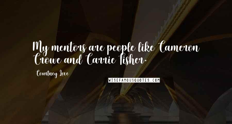 Courtney Love Quotes: My mentors are people like Cameron Crowe and Carrie Fisher.