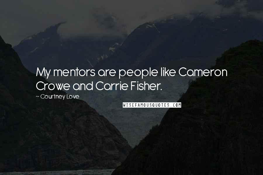 Courtney Love Quotes: My mentors are people like Cameron Crowe and Carrie Fisher.