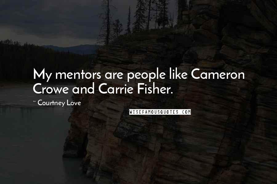 Courtney Love Quotes: My mentors are people like Cameron Crowe and Carrie Fisher.