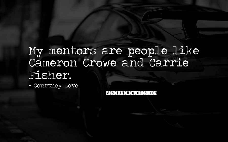 Courtney Love Quotes: My mentors are people like Cameron Crowe and Carrie Fisher.