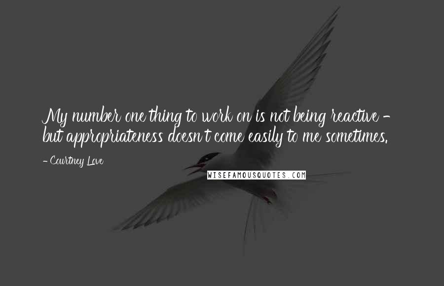 Courtney Love Quotes: My number one thing to work on is not being reactive - but appropriateness doesn't come easily to me sometimes.