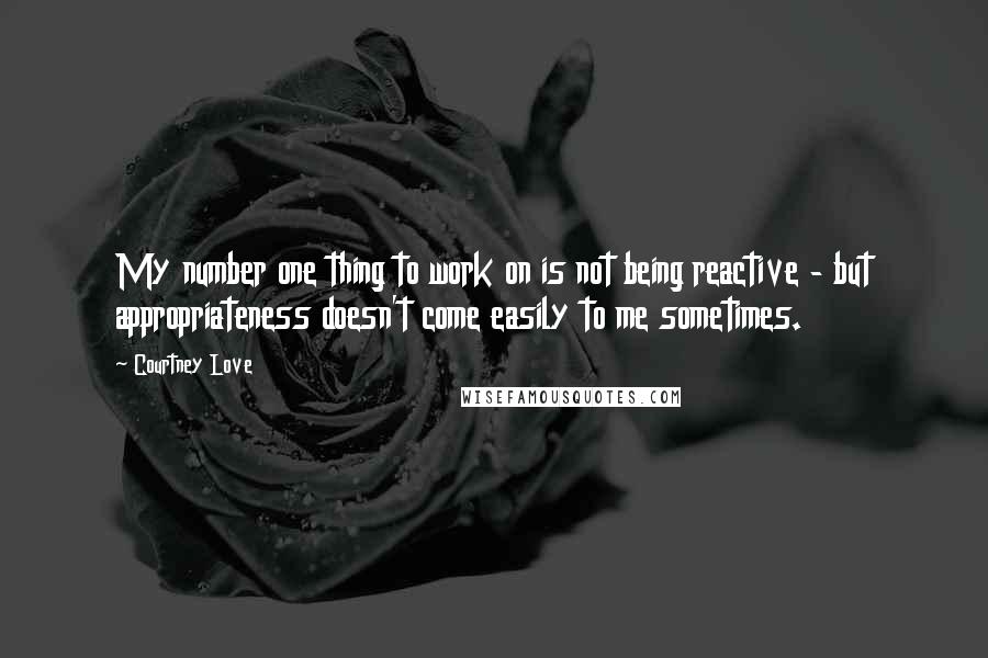 Courtney Love Quotes: My number one thing to work on is not being reactive - but appropriateness doesn't come easily to me sometimes.