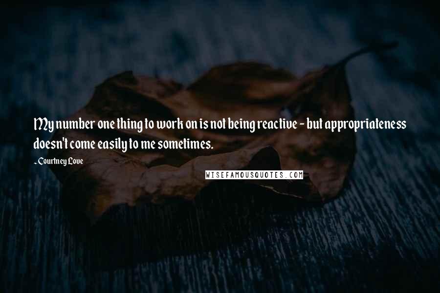 Courtney Love Quotes: My number one thing to work on is not being reactive - but appropriateness doesn't come easily to me sometimes.