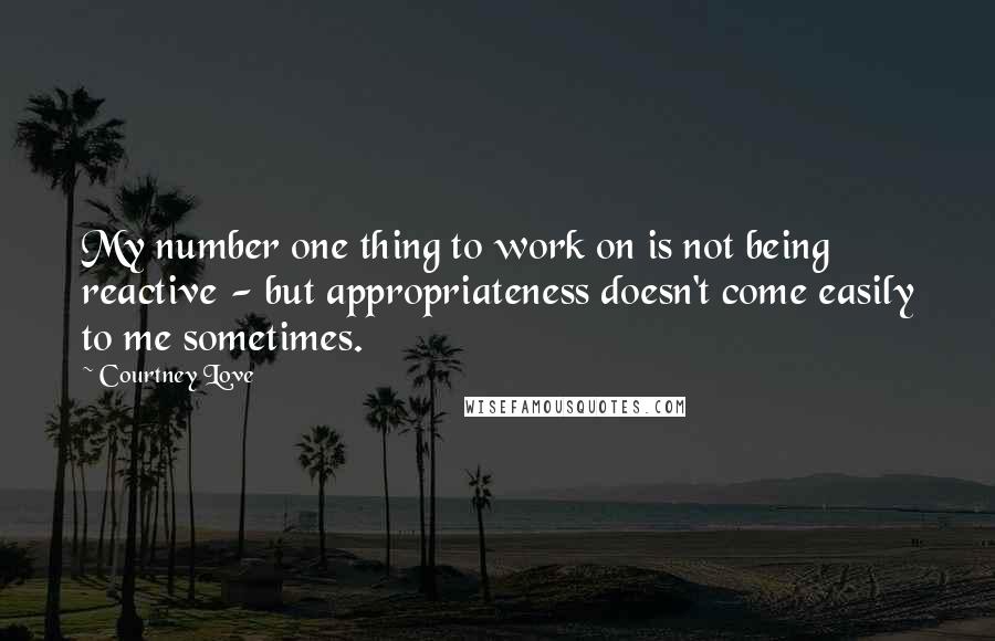 Courtney Love Quotes: My number one thing to work on is not being reactive - but appropriateness doesn't come easily to me sometimes.