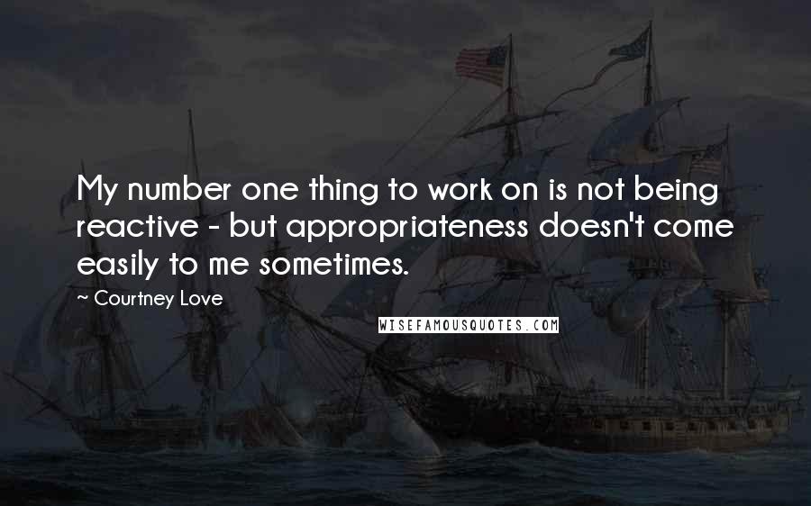 Courtney Love Quotes: My number one thing to work on is not being reactive - but appropriateness doesn't come easily to me sometimes.