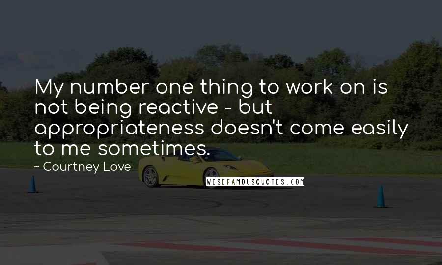 Courtney Love Quotes: My number one thing to work on is not being reactive - but appropriateness doesn't come easily to me sometimes.