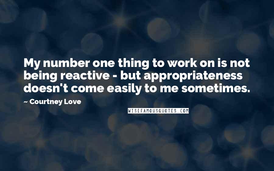 Courtney Love Quotes: My number one thing to work on is not being reactive - but appropriateness doesn't come easily to me sometimes.