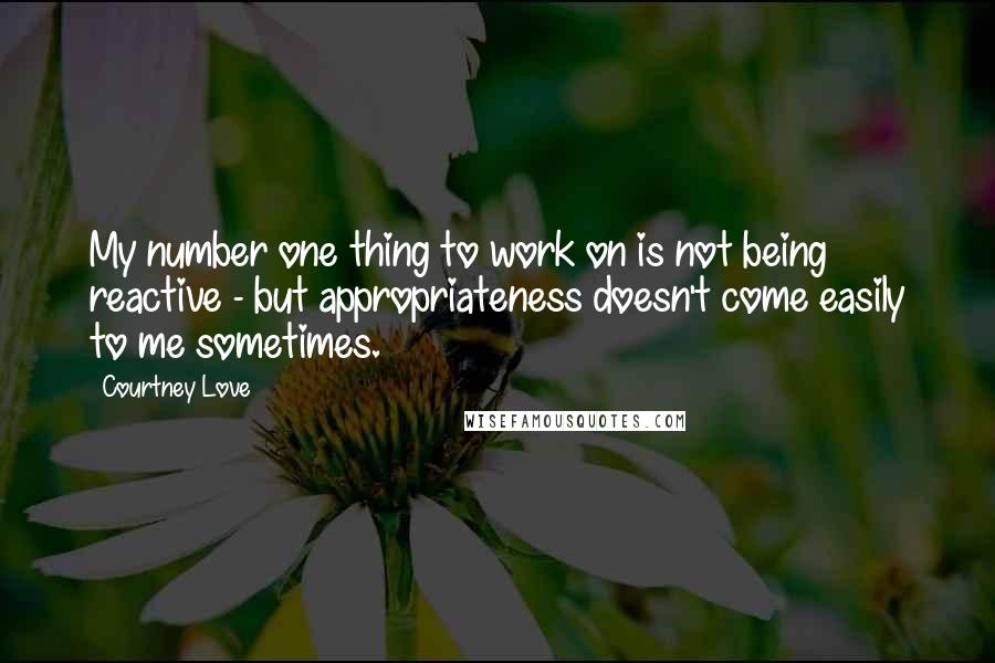 Courtney Love Quotes: My number one thing to work on is not being reactive - but appropriateness doesn't come easily to me sometimes.