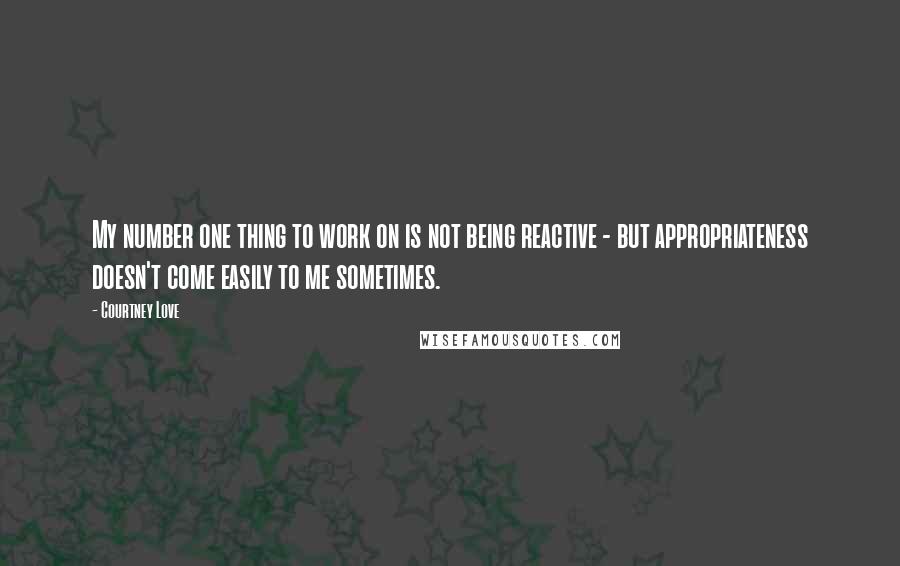 Courtney Love Quotes: My number one thing to work on is not being reactive - but appropriateness doesn't come easily to me sometimes.