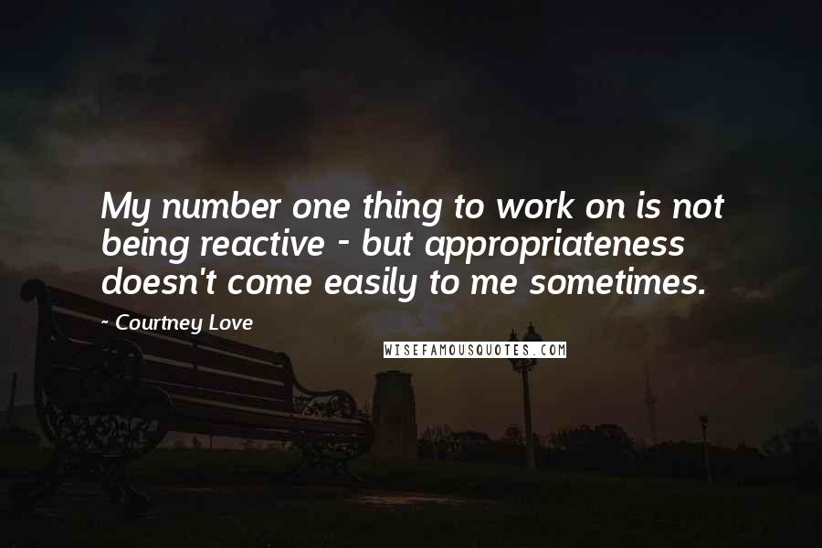 Courtney Love Quotes: My number one thing to work on is not being reactive - but appropriateness doesn't come easily to me sometimes.