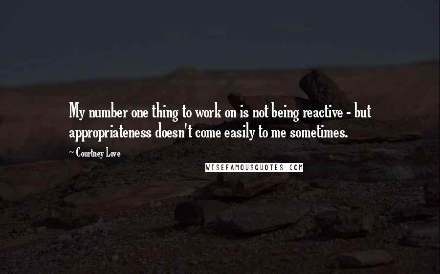 Courtney Love Quotes: My number one thing to work on is not being reactive - but appropriateness doesn't come easily to me sometimes.