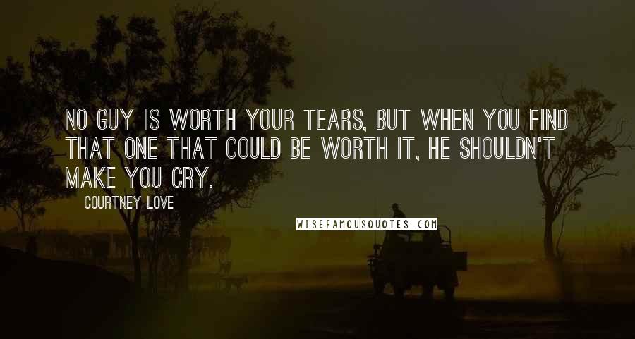 Courtney Love Quotes: No guy is worth your tears, but when you find that one that could be worth it, he shouldn't make you cry.