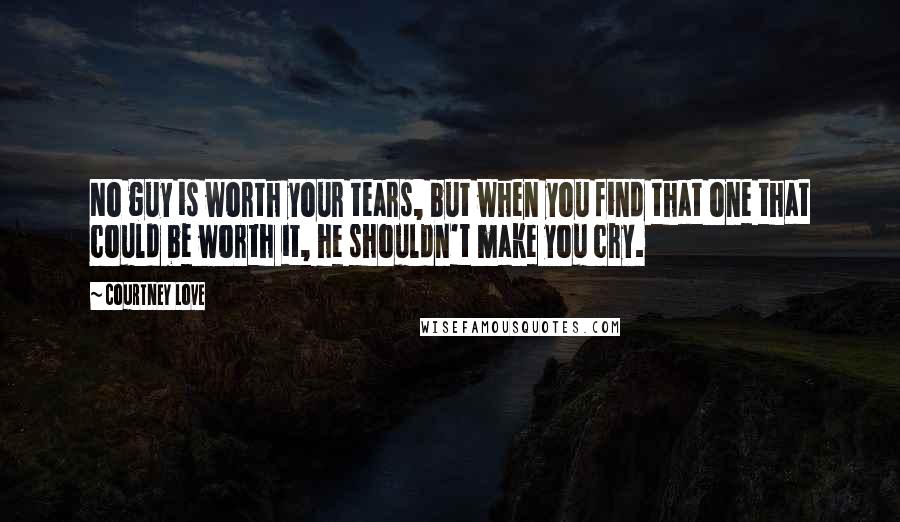 Courtney Love Quotes: No guy is worth your tears, but when you find that one that could be worth it, he shouldn't make you cry.