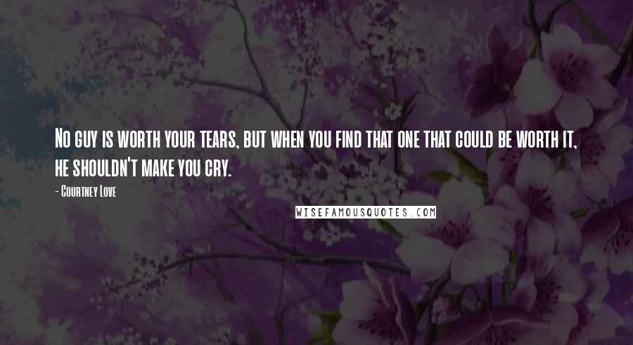 Courtney Love Quotes: No guy is worth your tears, but when you find that one that could be worth it, he shouldn't make you cry.