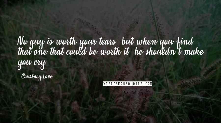 Courtney Love Quotes: No guy is worth your tears, but when you find that one that could be worth it, he shouldn't make you cry.