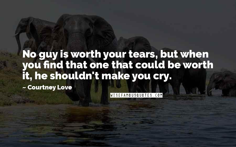 Courtney Love Quotes: No guy is worth your tears, but when you find that one that could be worth it, he shouldn't make you cry.