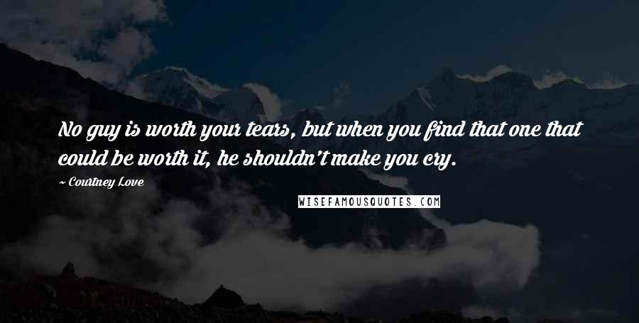 Courtney Love Quotes: No guy is worth your tears, but when you find that one that could be worth it, he shouldn't make you cry.