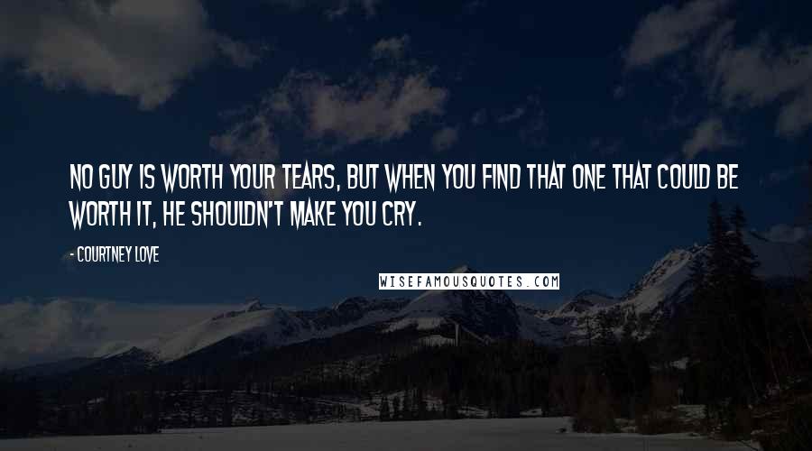 Courtney Love Quotes: No guy is worth your tears, but when you find that one that could be worth it, he shouldn't make you cry.