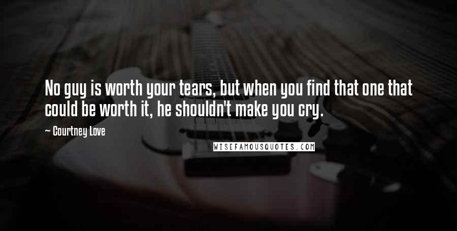 Courtney Love Quotes: No guy is worth your tears, but when you find that one that could be worth it, he shouldn't make you cry.