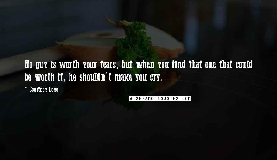 Courtney Love Quotes: No guy is worth your tears, but when you find that one that could be worth it, he shouldn't make you cry.