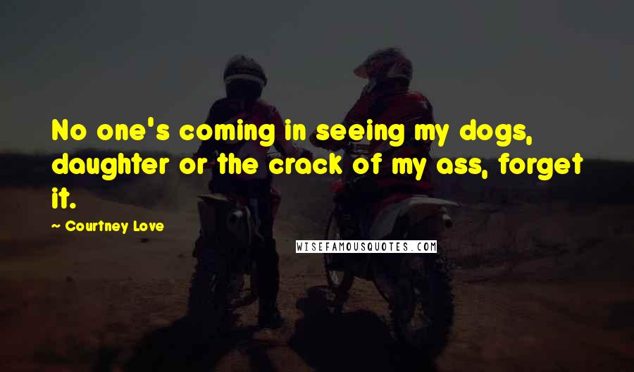 Courtney Love Quotes: No one's coming in seeing my dogs, daughter or the crack of my ass, forget it.