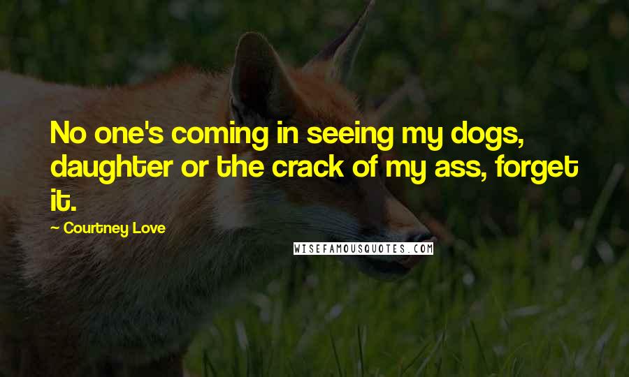 Courtney Love Quotes: No one's coming in seeing my dogs, daughter or the crack of my ass, forget it.