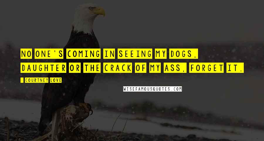 Courtney Love Quotes: No one's coming in seeing my dogs, daughter or the crack of my ass, forget it.