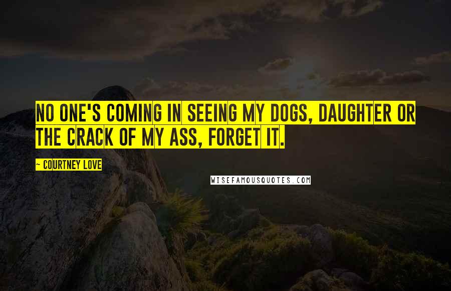 Courtney Love Quotes: No one's coming in seeing my dogs, daughter or the crack of my ass, forget it.