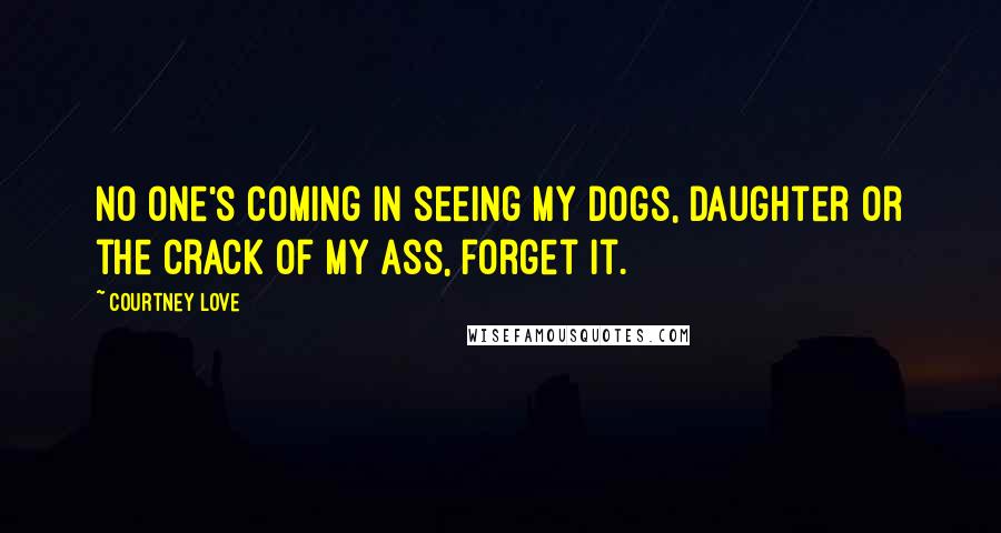 Courtney Love Quotes: No one's coming in seeing my dogs, daughter or the crack of my ass, forget it.