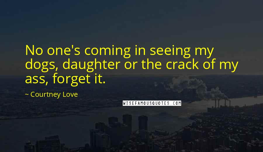 Courtney Love Quotes: No one's coming in seeing my dogs, daughter or the crack of my ass, forget it.