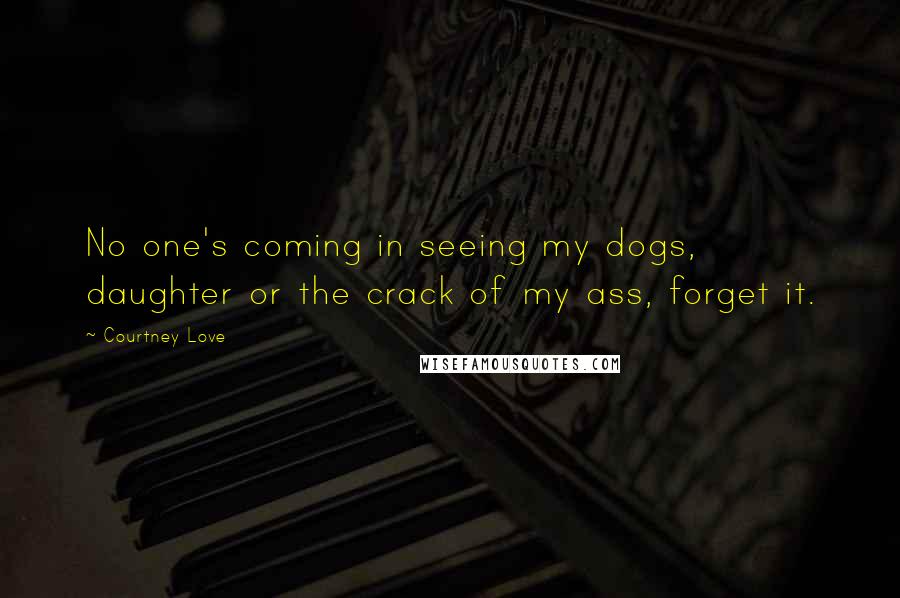 Courtney Love Quotes: No one's coming in seeing my dogs, daughter or the crack of my ass, forget it.