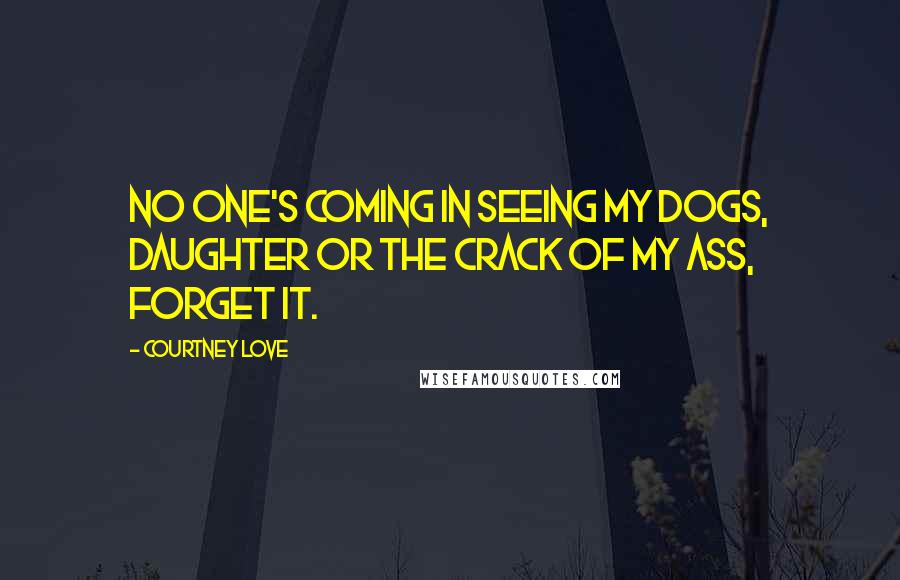 Courtney Love Quotes: No one's coming in seeing my dogs, daughter or the crack of my ass, forget it.